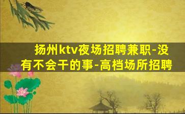 扬州ktv夜场招聘兼职-没有不会干的事-高档场所招聘